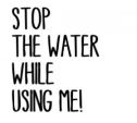 Stop The Water while Using Me!